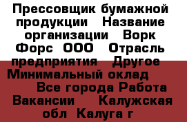 Прессовщик бумажной продукции › Название организации ­ Ворк Форс, ООО › Отрасль предприятия ­ Другое › Минимальный оклад ­ 27 000 - Все города Работа » Вакансии   . Калужская обл.,Калуга г.